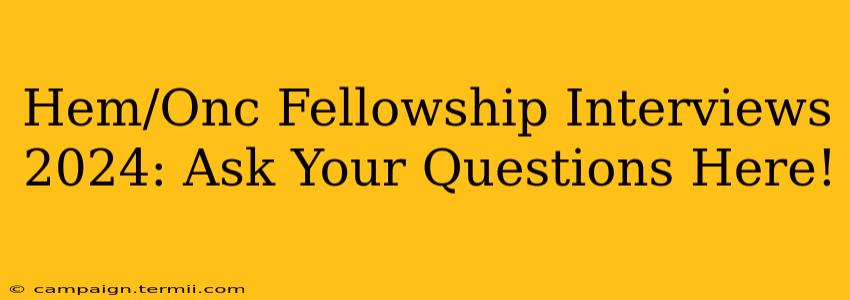 Hem/Onc Fellowship Interviews 2024: Ask Your Questions Here!