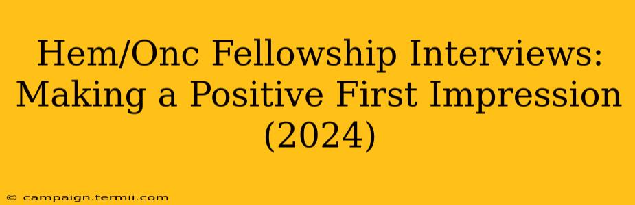 Hem/Onc Fellowship Interviews:  Making a Positive First Impression (2024)