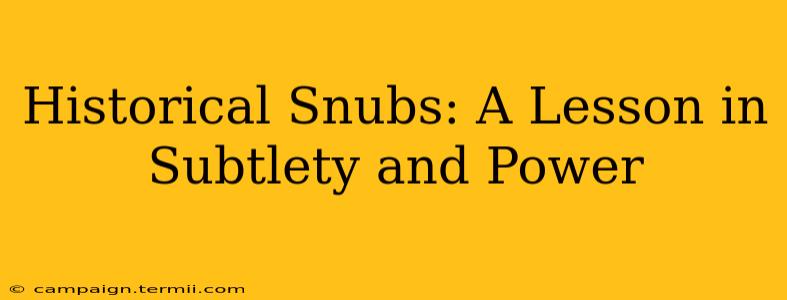 Historical Snubs: A Lesson in Subtlety and Power