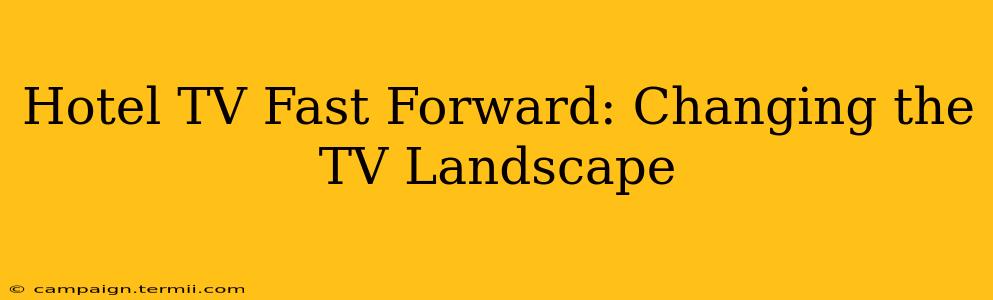 Hotel TV Fast Forward: Changing the TV Landscape