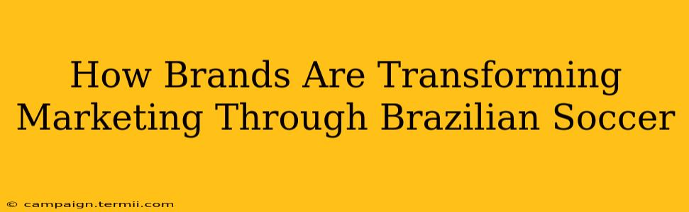 How Brands Are Transforming Marketing Through Brazilian Soccer