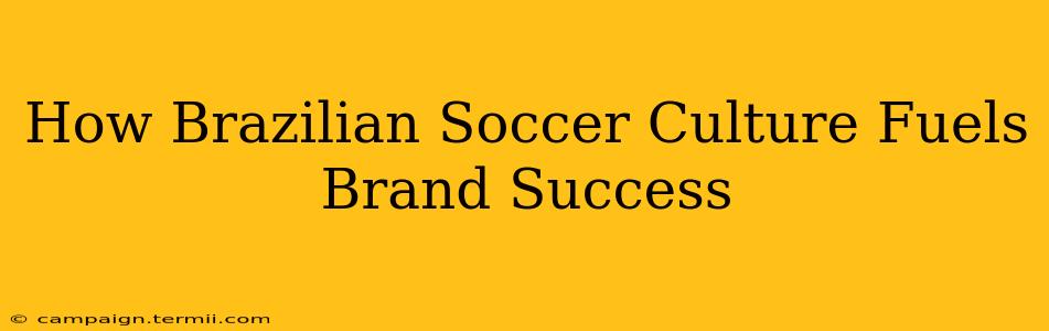 How Brazilian Soccer Culture Fuels Brand Success