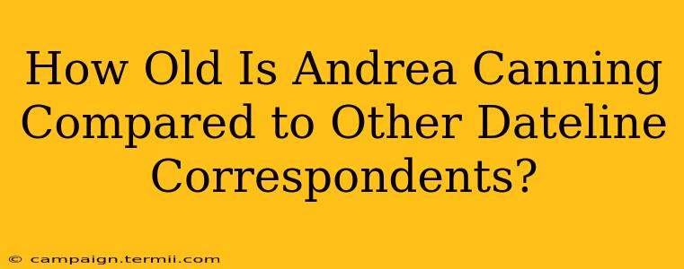 How Old Is Andrea Canning Compared to Other Dateline Correspondents?