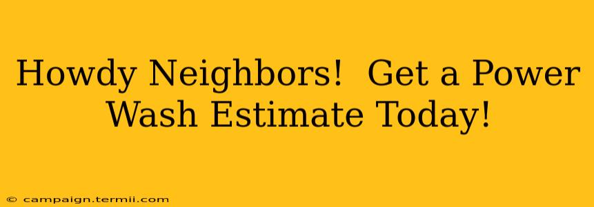 Howdy Neighbors!  Get a Power Wash Estimate Today!