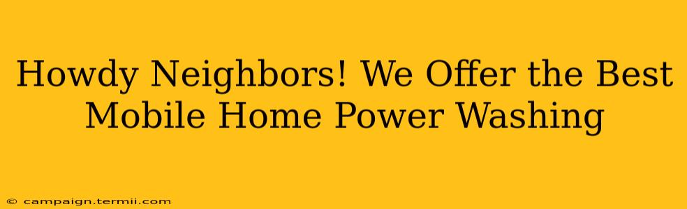 Howdy Neighbors! We Offer the Best Mobile Home Power Washing