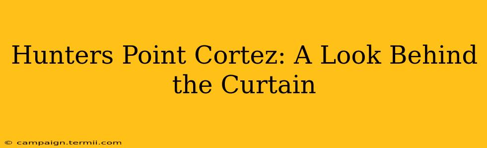 Hunters Point Cortez: A Look Behind the Curtain