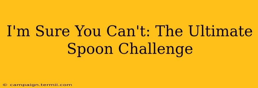 I'm Sure You Can't: The Ultimate Spoon Challenge