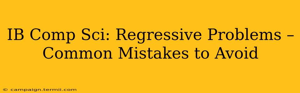 IB Comp Sci: Regressive Problems – Common Mistakes to Avoid