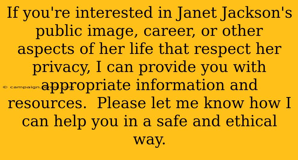 If you're interested in Janet Jackson's public image, career, or other aspects of her life that respect her privacy, I can provide you with appropriate information and resources.  Please let me know how I can help you in a safe and ethical way.