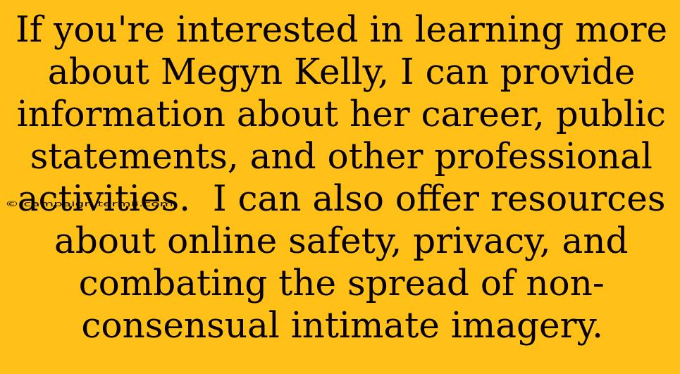 If you're interested in learning more about Megyn Kelly, I can provide information about her career, public statements, and other professional activities.  I can also offer resources about online safety, privacy, and combating the spread of non-consensual intimate imagery.