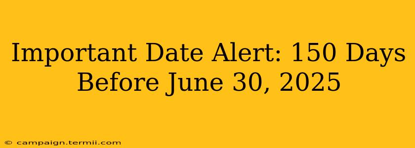 Important Date Alert: 150 Days Before June 30, 2025