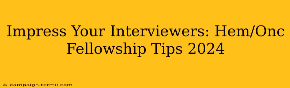 Impress Your Interviewers: Hem/Onc Fellowship Tips 2024