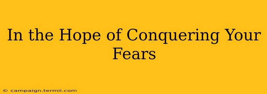 In the Hope of Conquering Your Fears