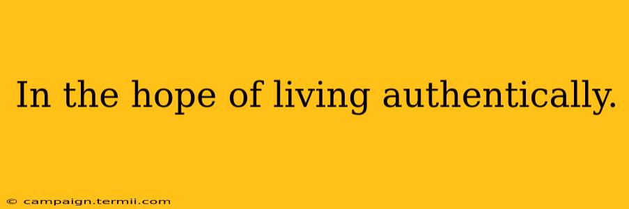 In the hope of living authentically.