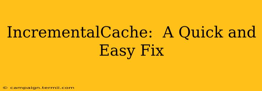 IncrementalCache:  A Quick and Easy Fix