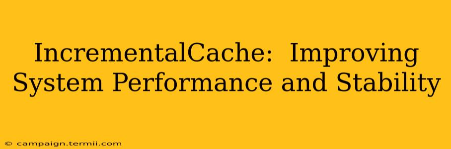 IncrementalCache:  Improving System Performance and Stability