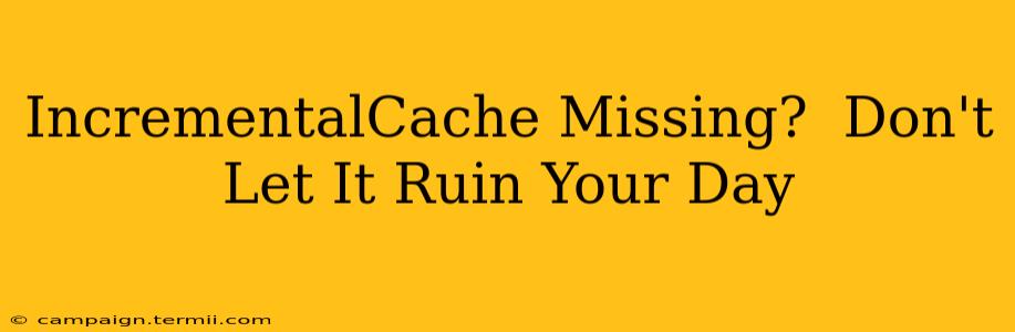 IncrementalCache Missing?  Don't Let It Ruin Your Day