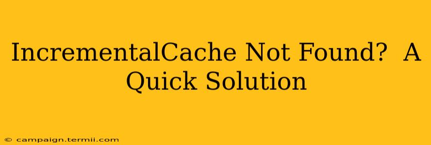 IncrementalCache Not Found?  A Quick Solution