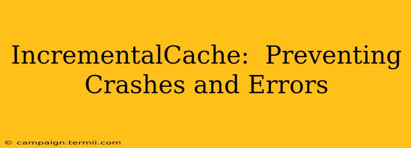 IncrementalCache:  Preventing Crashes and Errors