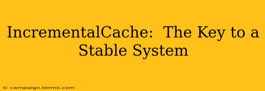 IncrementalCache:  The Key to a Stable System