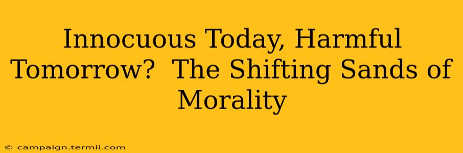 Innocuous Today, Harmful Tomorrow?  The Shifting Sands of Morality