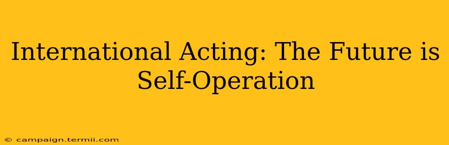 International Acting: The Future is Self-Operation