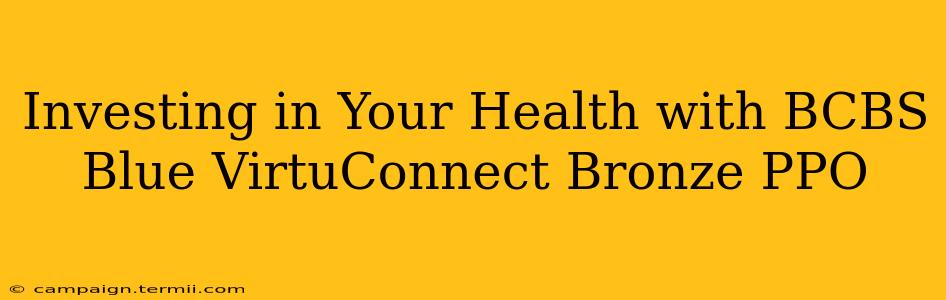 Investing in Your Health with BCBS Blue VirtuConnect Bronze PPO