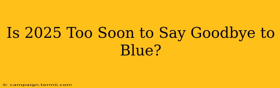 Is 2025 Too Soon to Say Goodbye to Blue?