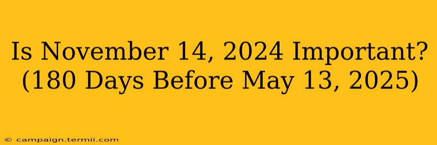 Is November 14, 2024 Important? (180 Days Before May 13, 2025)