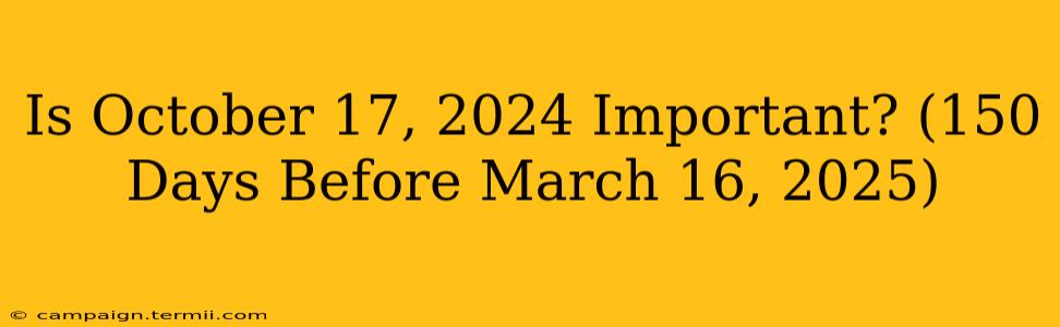 Is October 17, 2024 Important? (150 Days Before March 16, 2025)