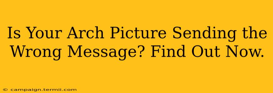 Is Your Arch Picture Sending the Wrong Message? Find Out Now.