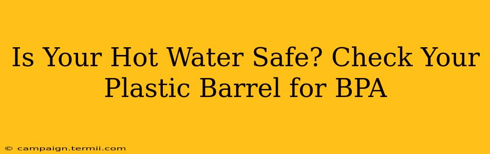 Is Your Hot Water Safe? Check Your Plastic Barrel for BPA