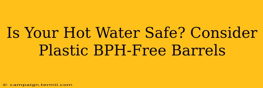 Is Your Hot Water Safe? Consider Plastic BPH-Free Barrels