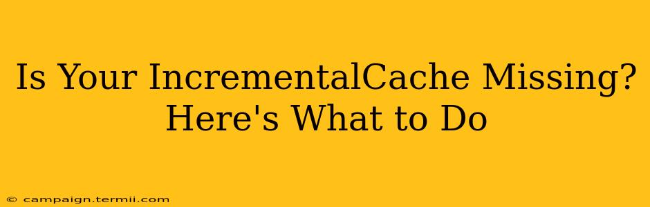 Is Your IncrementalCache Missing?  Here's What to Do