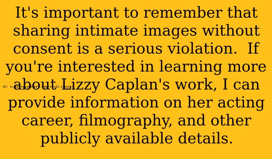 It's important to remember that sharing intimate images without consent is a serious violation.  If you're interested in learning more about Lizzy Caplan's work, I can provide information on her acting career, filmography, and other publicly available details.