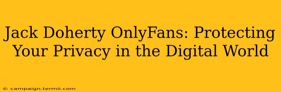 Jack Doherty OnlyFans: Protecting Your Privacy in the Digital World