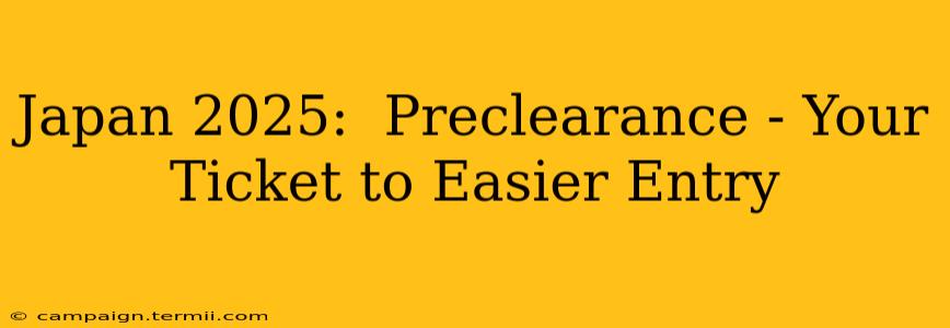 Japan 2025:  Preclearance - Your Ticket to Easier Entry