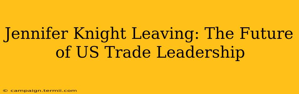 Jennifer Knight Leaving: The Future of US Trade Leadership