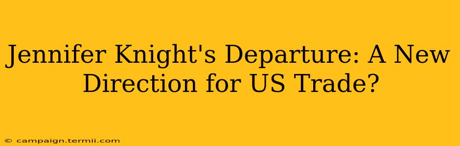 Jennifer Knight's Departure: A New Direction for US Trade?