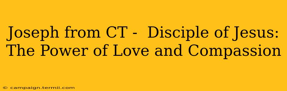 Joseph from CT -  Disciple of Jesus:  The Power of Love and Compassion