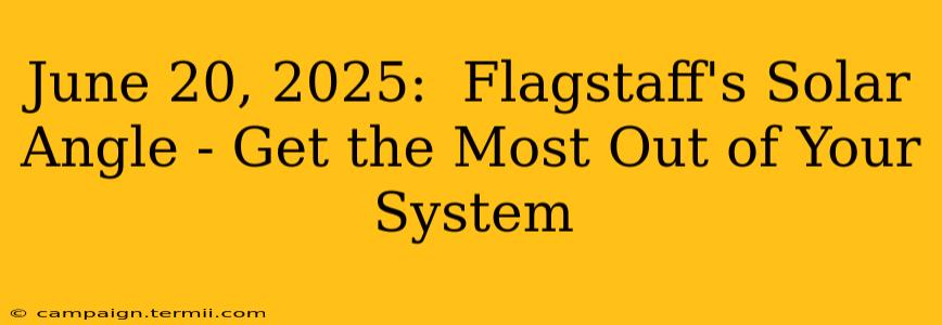 June 20, 2025:  Flagstaff's Solar Angle - Get the Most Out of Your System