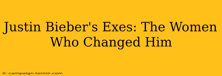 Justin Bieber's Exes: The Women Who Changed Him