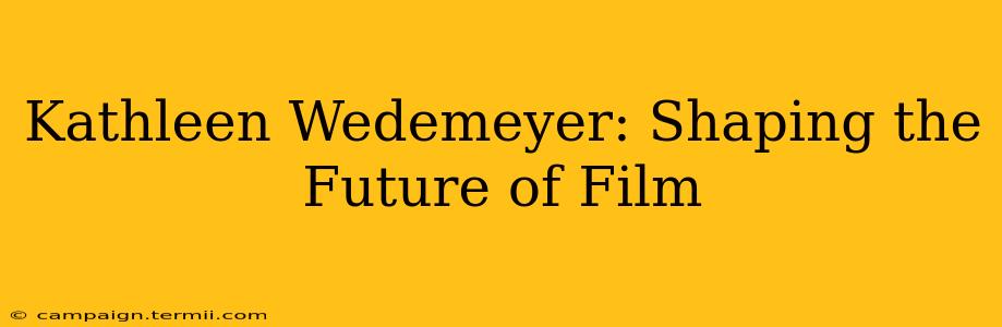 Kathleen Wedemeyer: Shaping the Future of Film