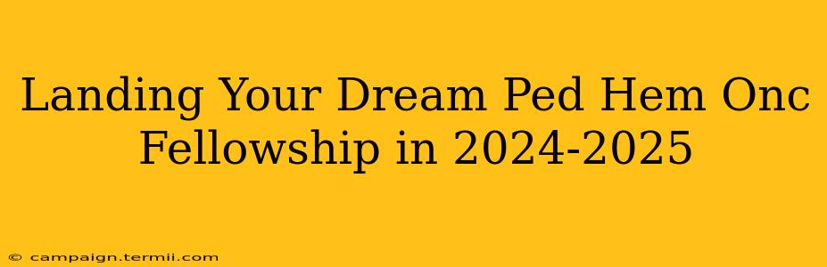 Landing Your Dream Ped Hem Onc Fellowship in 2024-2025