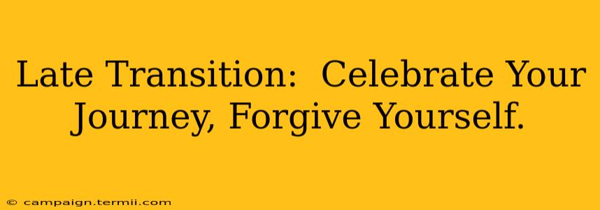 Late Transition:  Celebrate Your Journey, Forgive Yourself.