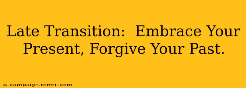 Late Transition:  Embrace Your Present, Forgive Your Past.