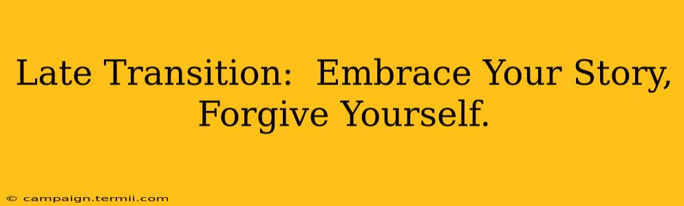 Late Transition:  Embrace Your Story, Forgive Yourself.