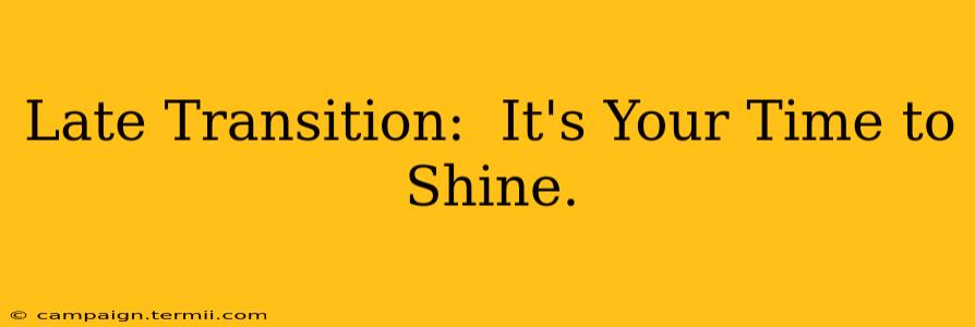 Late Transition:  It's Your Time to Shine.