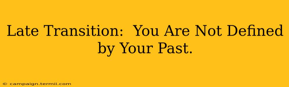 Late Transition:  You Are Not Defined by Your Past.