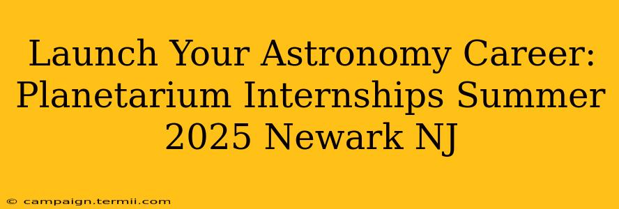 Launch Your Astronomy Career: Planetarium Internships Summer 2025 Newark NJ